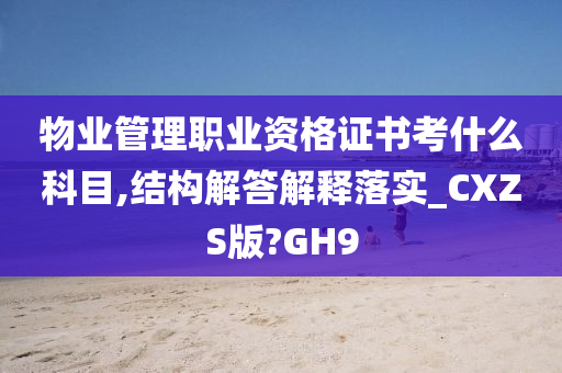 物业管理职业资格证书考什么科目,结构解答解释落实_CXZS版?GH9