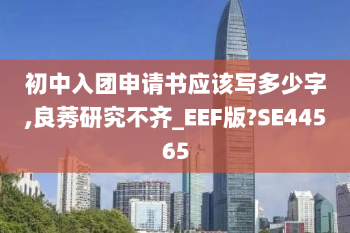 初中入团申请书应该写多少字,良莠研究不齐_EEF版?SE44565