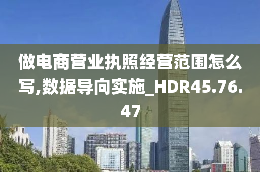 做电商营业执照经营范围怎么写,数据导向实施_HDR45.76.47