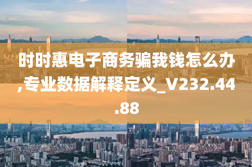 时时惠电子商务骗我钱怎么办,专业数据解释定义_V232.44.88