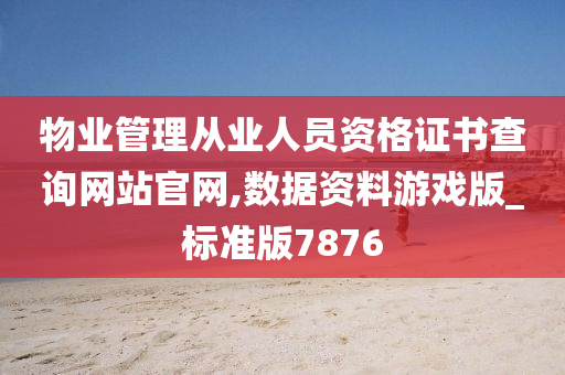 物业管理从业人员资格证书查询网站官网,数据资料游戏版_标准版7876