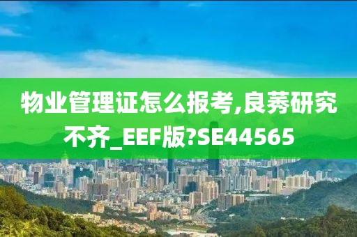 物业管理证怎么报考,良莠研究不齐_EEF版?SE44565