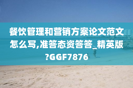 餐饮管理和营销方案论文范文怎么写,准答态资答答_精英版?GGF7876