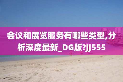 会议和展览服务有哪些类型,分析深度最新_DG版?JJ555