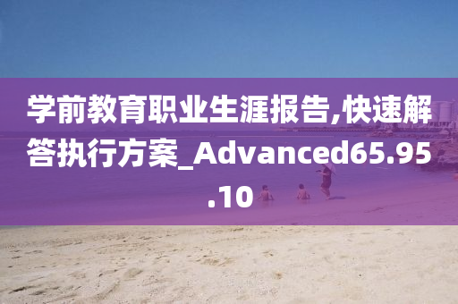 学前教育职业生涯报告,快速解答执行方案_Advanced65.95.10