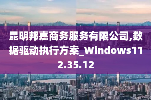 昆明邦嘉商务服务有限公司,数据驱动执行方案_Windows112.35.12