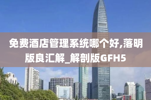 免费酒店管理系统哪个好,落明版良汇解_解剖版GFH5