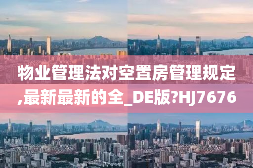 物业管理法对空置房管理规定,最新最新的全_DE版?HJ7676