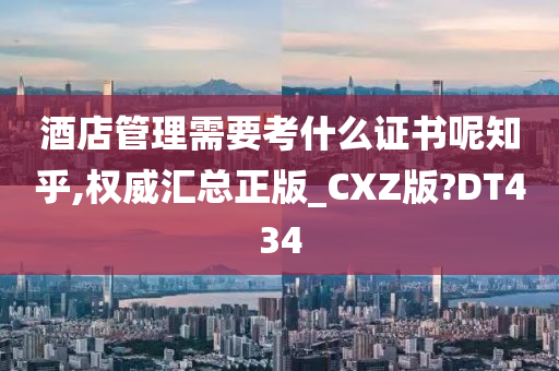 酒店管理需要考什么证书呢知乎,权威汇总正版_CXZ版?DT434