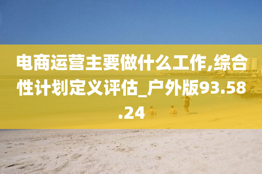 电商运营主要做什么工作,综合性计划定义评估_户外版93.58.24