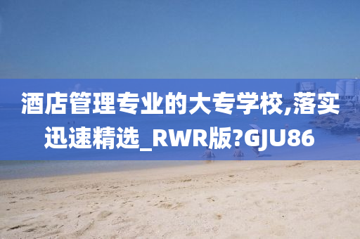 酒店管理专业的大专学校,落实迅速精选_RWR版?GJU86