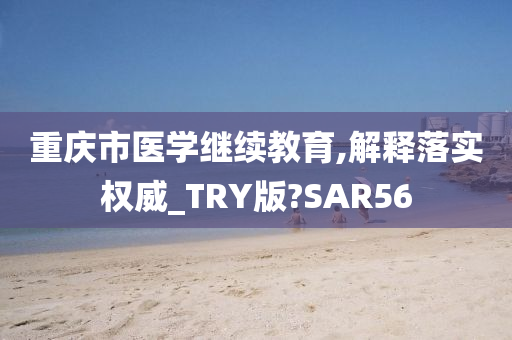 重庆市医学继续教育,解释落实权威_TRY版?SAR56