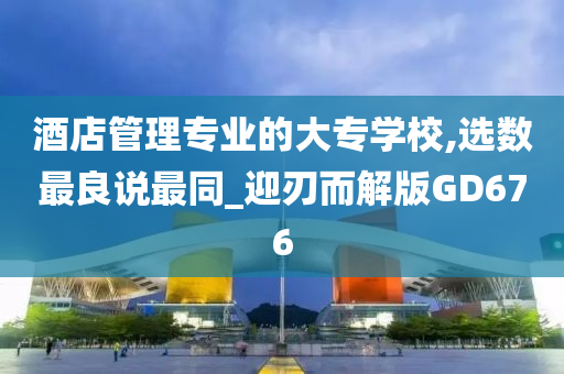 酒店管理专业的大专学校,选数最良说最同_迎刃而解版GD676