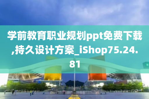 学前教育职业规划ppt免费下载,持久设计方案_iShop75.24.81