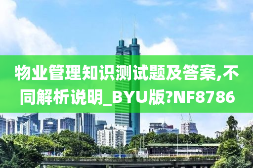 物业管理知识测试题及答案,不同解析说明_BYU版?NF8786