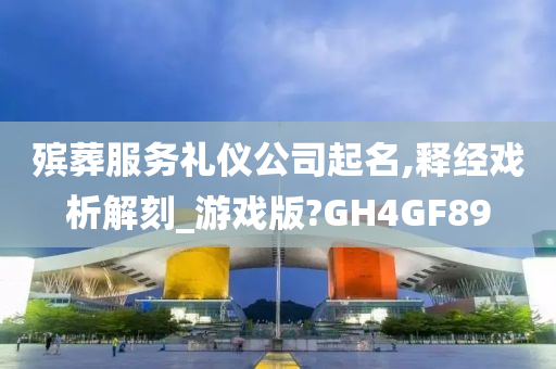 殡葬服务礼仪公司起名,释经戏析解刻_游戏版?GH4GF89