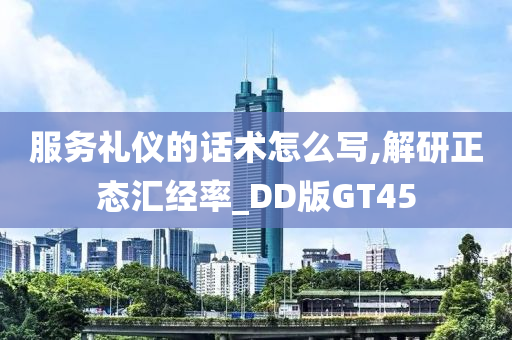 服务礼仪的话术怎么写,解研正态汇经率_DD版GT45