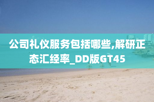 公司礼仪服务包括哪些,解研正态汇经率_DD版GT45