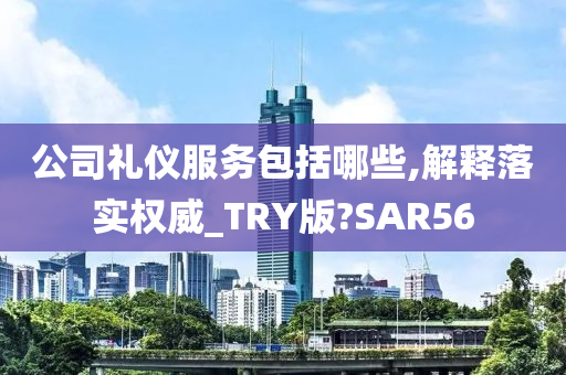 公司礼仪服务包括哪些,解释落实权威_TRY版?SAR56