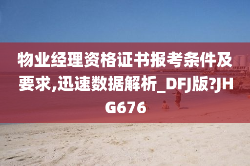 物业经理资格证书报考条件及要求,迅速数据解析_DFJ版?JHG676