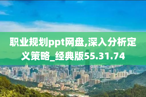 职业规划ppt网盘,深入分析定义策略_经典版55.31.74