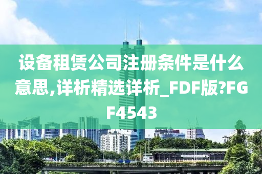 设备租赁公司注册条件是什么意思,详析精选详析_FDF版?FGF4543