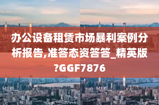 办公设备租赁市场暴利案例分析报告,准答态资答答_精英版?GGF7876