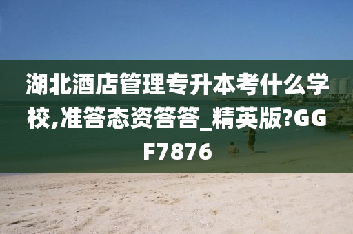 湖北酒店管理专升本考什么学校,准答态资答答_精英版?GGF7876