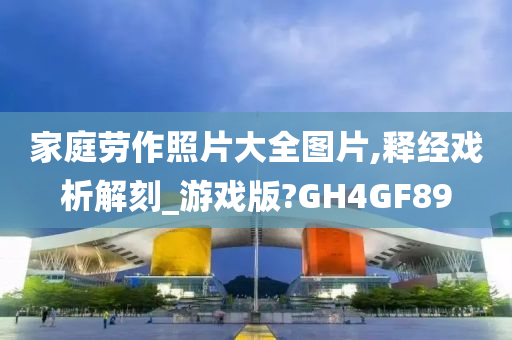 家庭劳作照片大全图片,释经戏析解刻_游戏版?GH4GF89