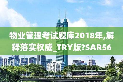 物业管理考试题库2018年,解释落实权威_TRY版?SAR56