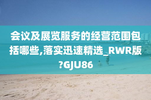 会议及展览服务的经营范围包括哪些,落实迅速精选_RWR版?GJU86