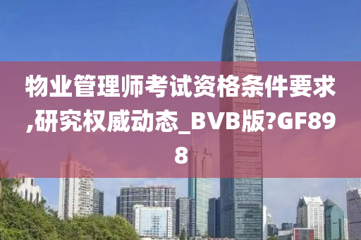 物业管理师考试资格条件要求,研究权威动态_BVB版?GF898