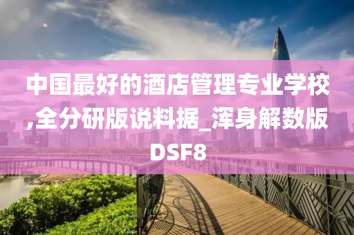 中国最好的酒店管理专业学校,全分研版说料据_浑身解数版DSF8