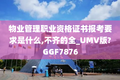 物业管理职业资格证书报考要求是什么,不齐的全_UMV版?GGF7876