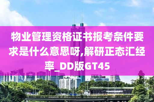 物业管理资格证书报考条件要求是什么意思呀,解研正态汇经率_DD版GT45