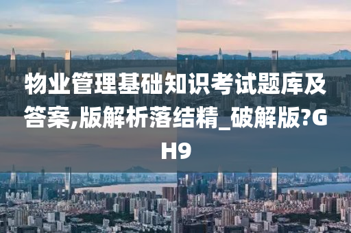 物业管理基础知识考试题库及答案,版解析落结精_破解版?GH9