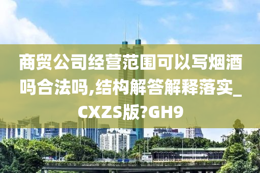 商贸公司经营范围可以写烟酒吗合法吗,结构解答解释落实_CXZS版?GH9