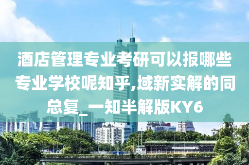 酒店管理专业考研可以报哪些专业学校呢知乎,域新实解的同总复_一知半解版KY6