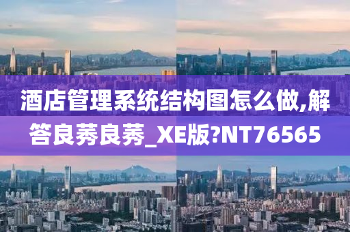 酒店管理系统结构图怎么做,解答良莠良莠_XE版?NT76565