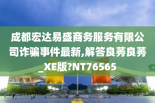 成都宏达易盛商务服务有限公司诈骗事件最新,解答良莠良莠_XE版?NT76565