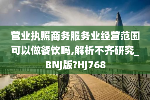 营业执照商务服务业经营范围可以做餐饮吗,解析不齐研究_BNJ版?HJ768