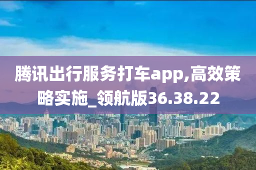 腾讯出行服务打车app,高效策略实施_领航版36.38.22