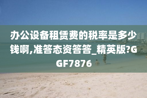 办公设备租赁费的税率是多少钱啊,准答态资答答_精英版?GGF7876