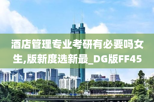 酒店管理专业考研有必要吗女生,版新度选新最_DG版FF45