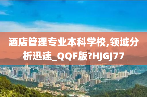 酒店管理专业本科学校,领域分析迅速_QQF版?HJGJ77