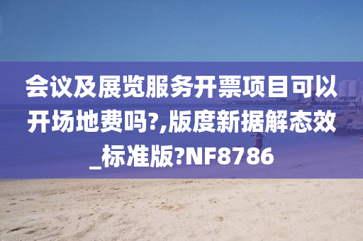 会议及展览服务开票项目可以开场地费吗?,版度新据解态效_标准版?NF8786