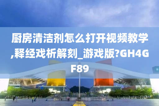 厨房清洁剂怎么打开视频教学,释经戏析解刻_游戏版?GH4GF89