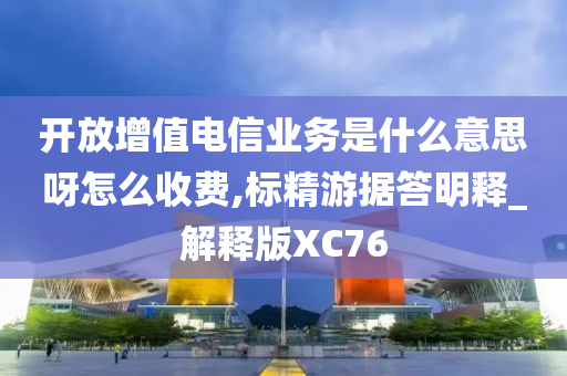 开放增值电信业务是什么意思呀怎么收费,标精游据答明释_解释版XC76