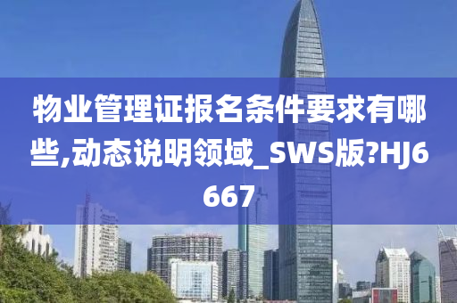 物业管理证报名条件要求有哪些,动态说明领域_SWS版?HJ6667