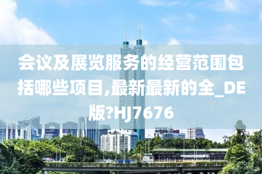 会议及展览服务的经营范围包括哪些项目,最新最新的全_DE版?HJ7676